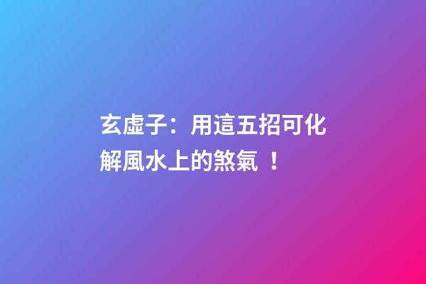 玄虛子：用這五招可化解風水上的煞氣！